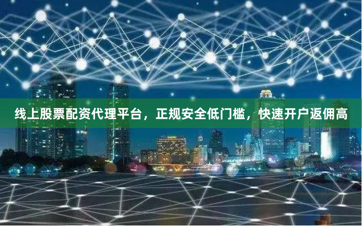 线上股票配资代理平台，正规安全低门槛，快速开户返佣高
