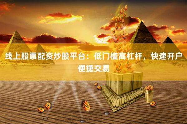 线上股票配资炒股平台：低门槛高杠杆，快速开户便捷交易