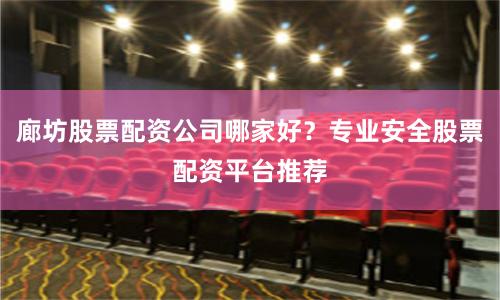 廊坊股票配资公司哪家好？专业安全股票配资平台推荐