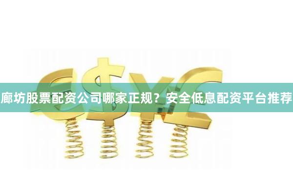 廊坊股票配资公司哪家正规？安全低息配资平台推荐