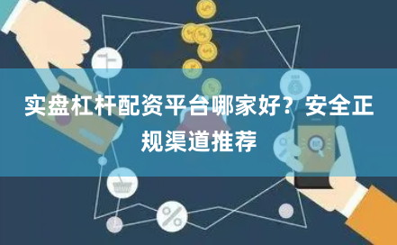 实盘杠杆配资平台哪家好？安全正规渠道推荐