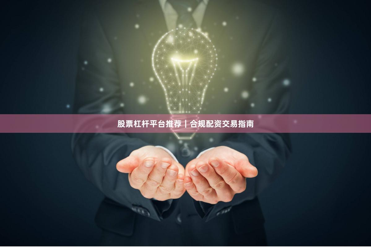 股票杠杆平台推荐｜合规配资交易指南