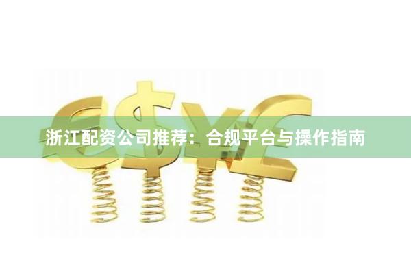 浙江配资公司推荐：合规平台与操作指南