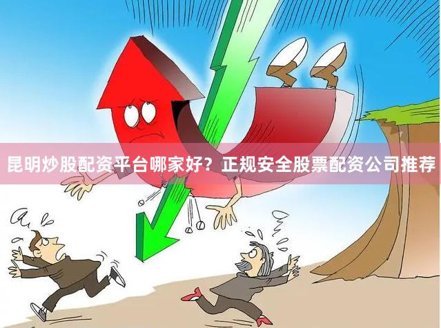 昆明炒股配资平台哪家好？正规安全股票配资公司推荐