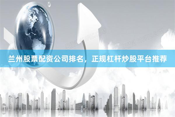 兰州股票配资公司排名，正规杠杆炒股平台推荐