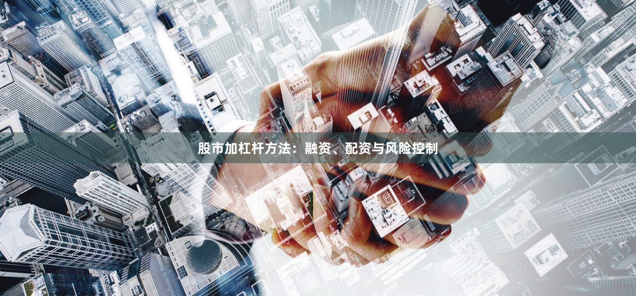 股市加杠杆方法:融资、配资与风险控制