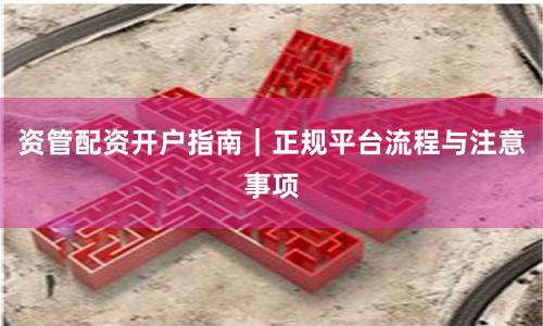 资管配资开户指南｜正规平台流程与注意事项