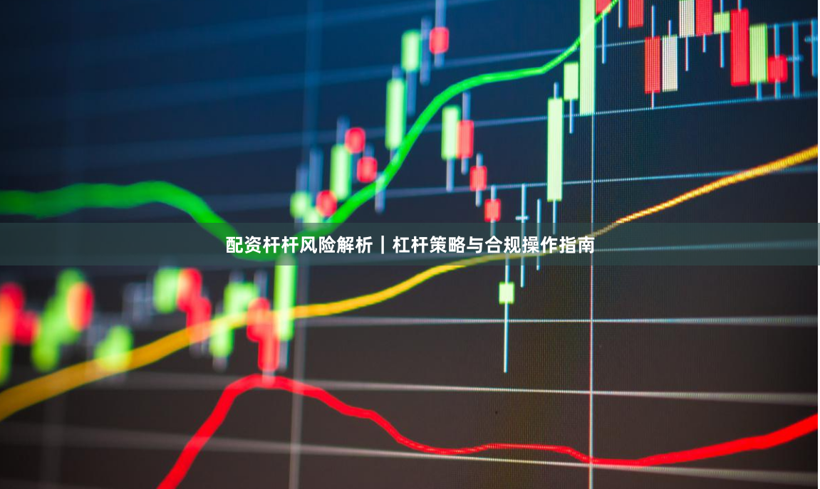 配资杆杆风险解析|杠杆策略与合规操作指南