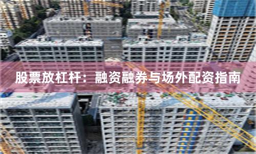 股票放杠杆：融资融券与场外配资指南
