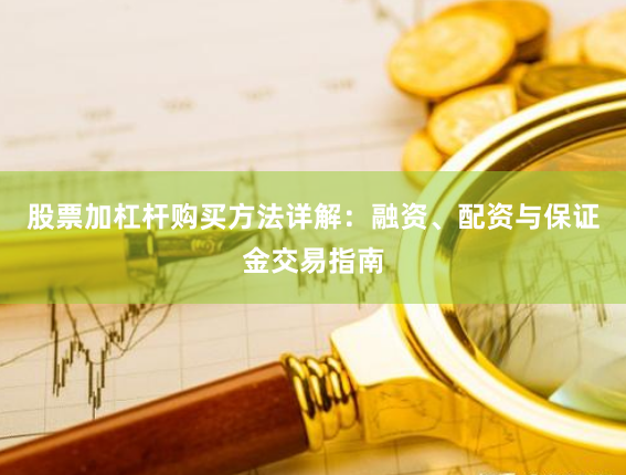 股票加杠杆购买方法详解：融资、配资与保证金交易指南