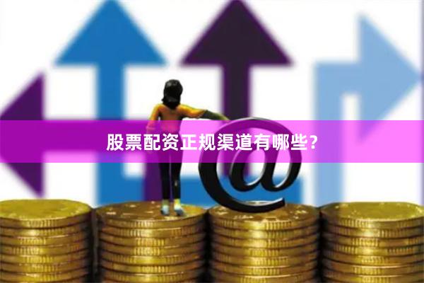 股票配资正规渠道有哪些？