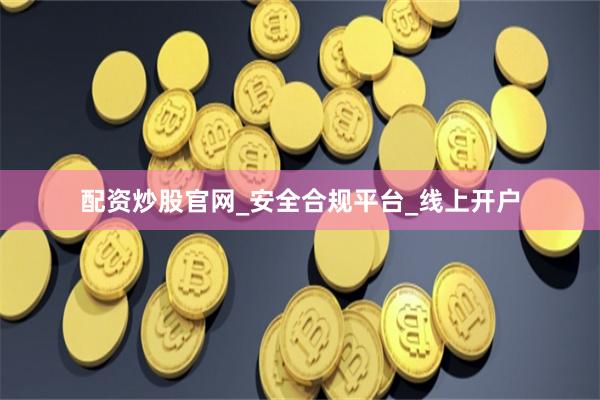 配资炒股官网_安全合规平台_线上开户