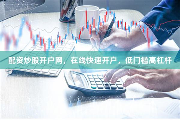 配资炒股开户网，在线快速开户，低门槛高杠杆