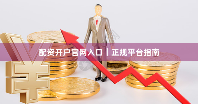 配资开户官网入口｜正规平台指南