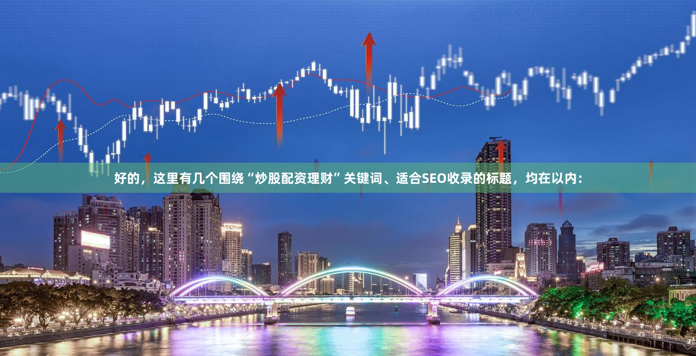 好的，这里有几个围绕“炒股配资理财”关键词、适合SEO收录的标题，均在以内：