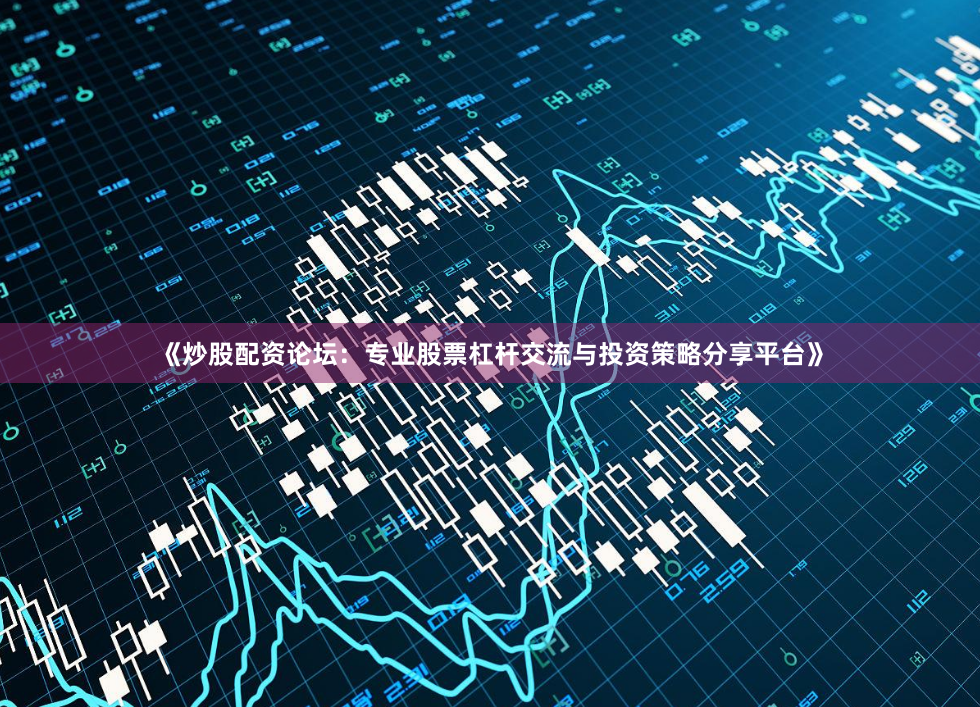 《炒股配资论坛：专业股票杠杆交流与投资策略分享平台》
