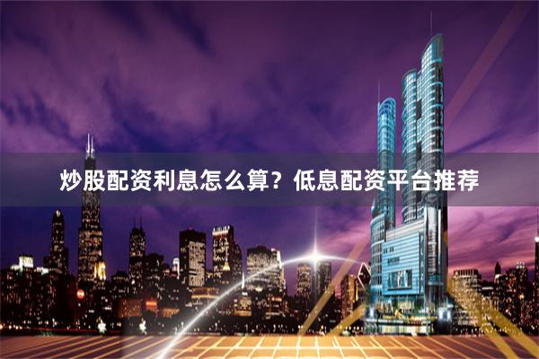 炒股配资利息怎么算？低息配资平台推荐
