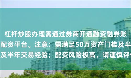 杠杆炒股办理需通过券商开通融资融券账户，或寻找合规的配资平台。注意：需满足50万资产门槛及半年交易经验；配资风险极高，请谨慎评估自身承受能力。