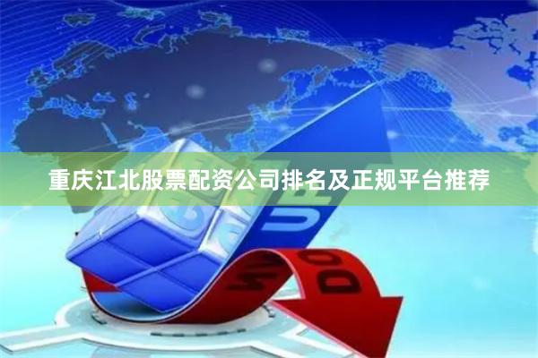 重庆江北股票配资公司排名及正规平台推荐
