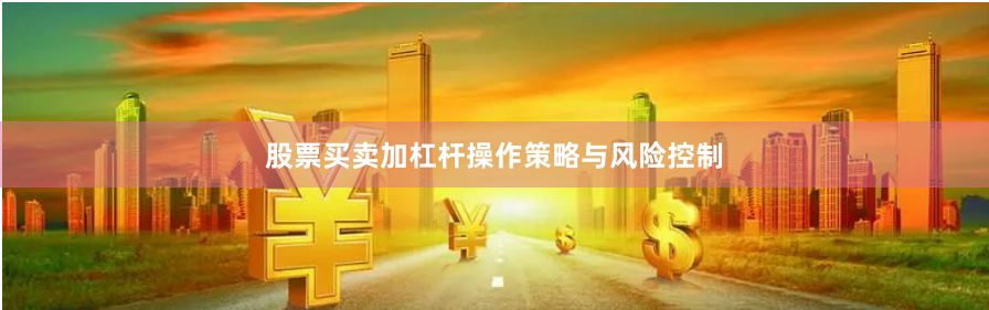 股票买卖加杠杆操作策略与风险控制