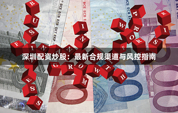 深圳配资炒股：最新合规渠道与风控指南