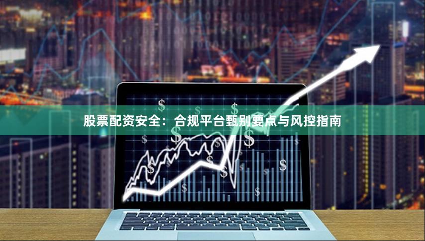 股票配资安全：合规平台甄别要点与风控指南