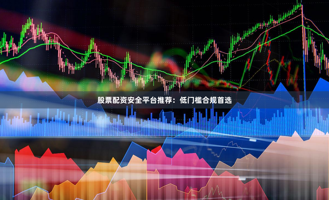 股票配资安全平台推荐：低门槛合规首选