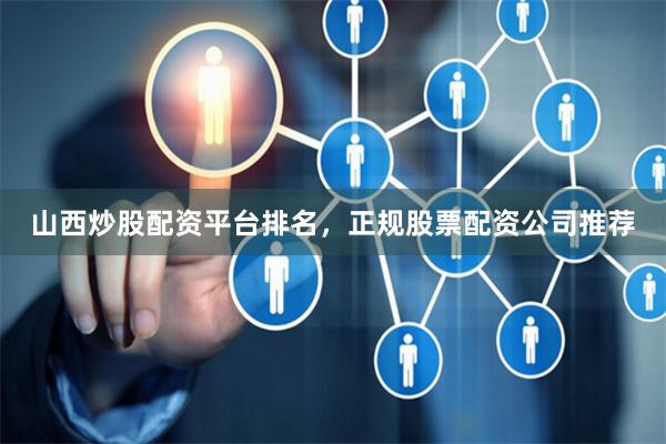 山西炒股配资平台排名，正规股票配资公司推荐