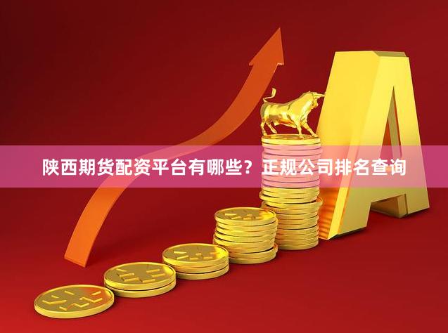 陕西期货配资平台有哪些？正规公司排名查询