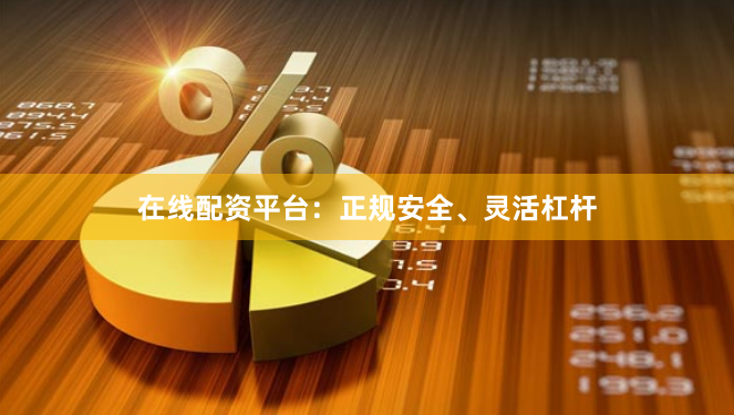 在线配资平台：正规安全、灵活杠杆
