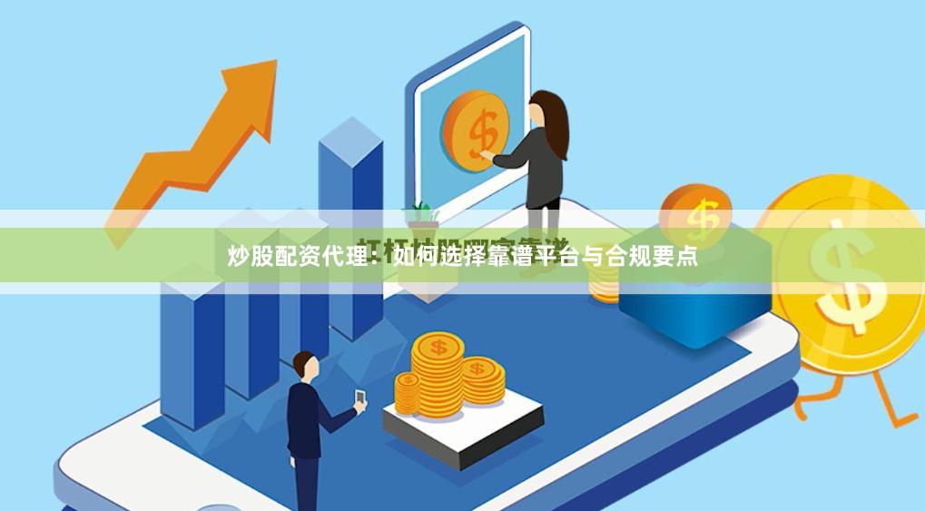 炒股配资代理：如何选择靠谱平台与合规要点