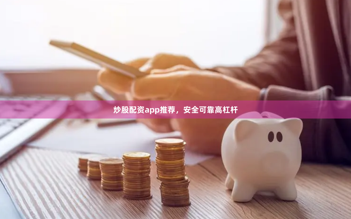 炒股配资app推荐，安全可靠高杠杆