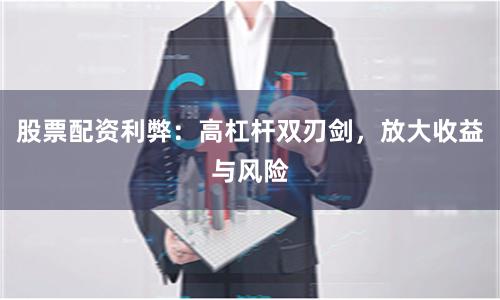 股票配资利弊：高杠杆双刃剑，放大收益与风险