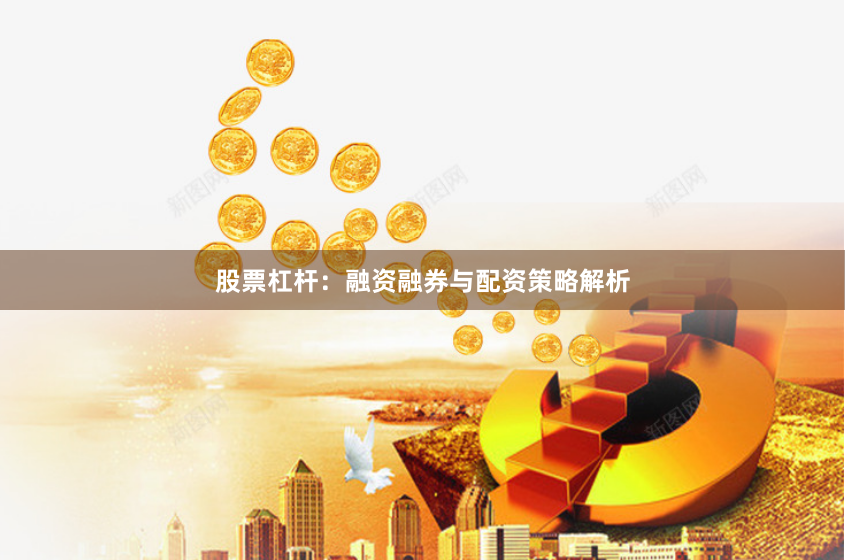 股票杠杆：融资融券与配资策略解析