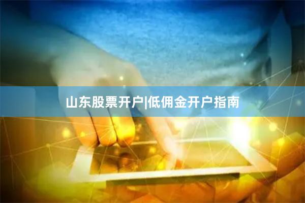 山东股票开户|低佣金开户指南