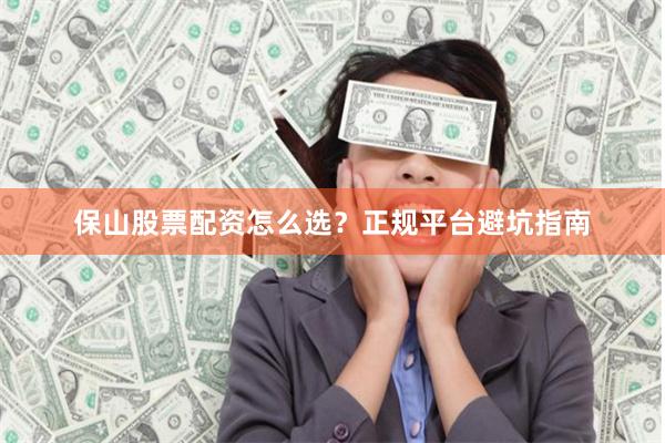 保山股票配资怎么选?正规平台避坑指南