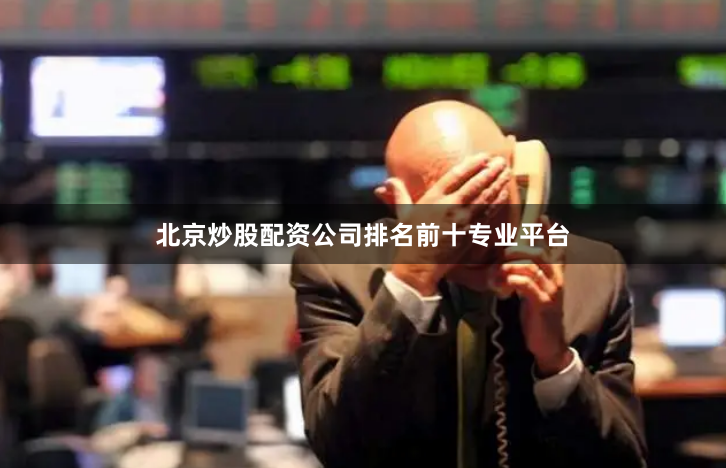 北京炒股配资公司排名前十专业平台
