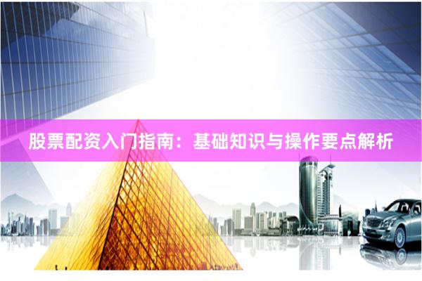 股票配资入门指南：基础知识与操作要点解析