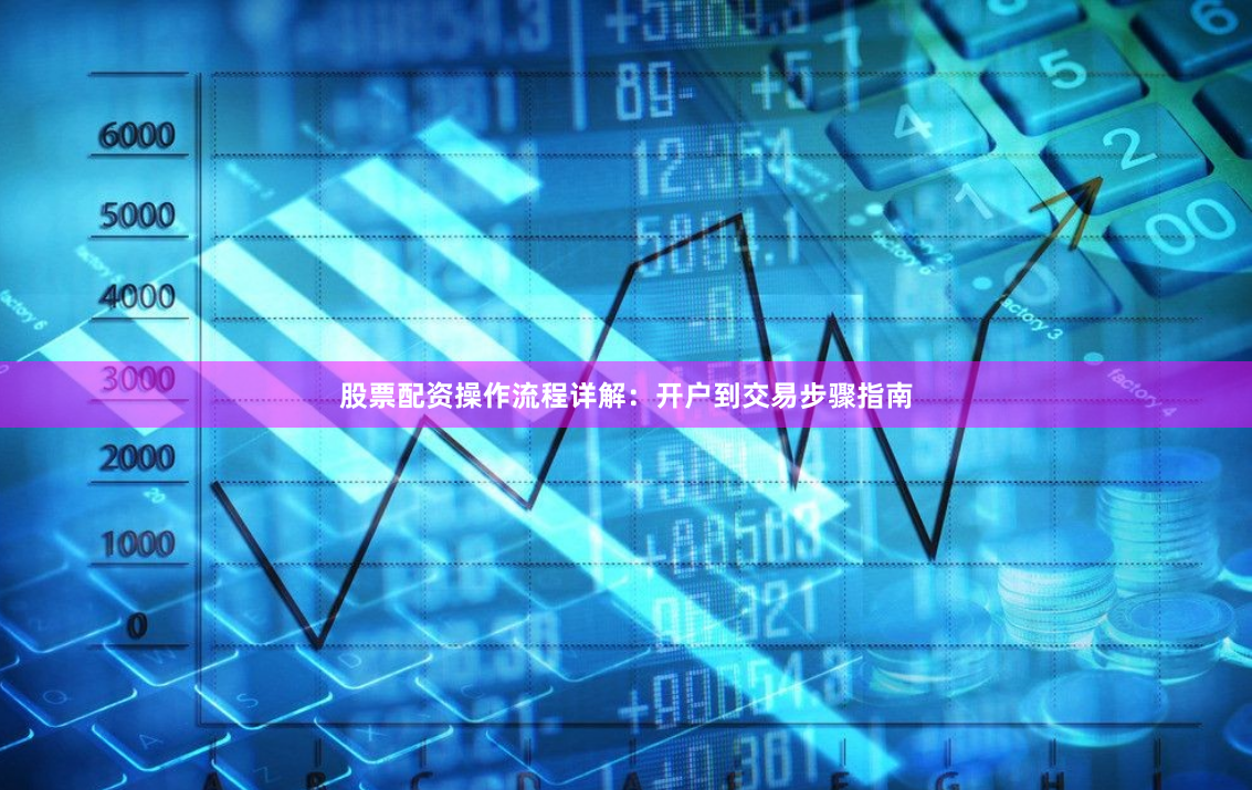 股票配资操作流程详解:开户到交易步骤指南