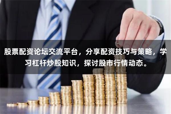 股票配资论坛交流平台，分享配资技巧与策略，学习杠杆炒股知识，探讨股市行情动态。