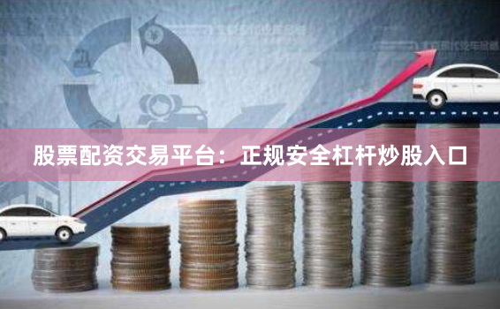 股票配资交易平台：正规安全杠杆炒股入口