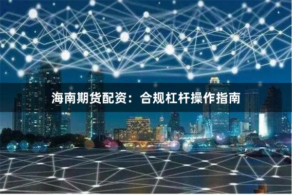 海南期货配资：合规杠杆操作指南