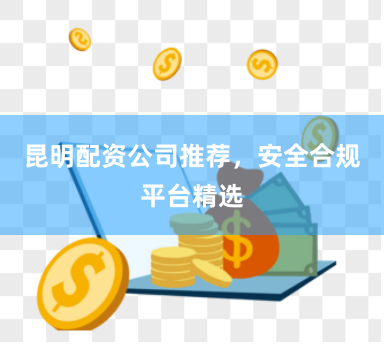 昆明配资公司推荐，安全合规平台精选