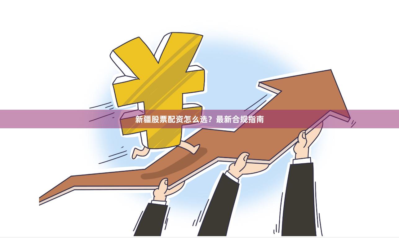 新疆股票配资怎么选？最新合规指南
