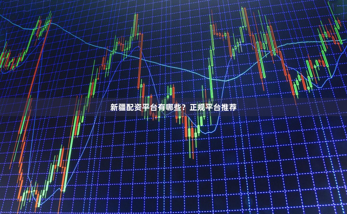新疆配资平台有哪些?正规平台推荐