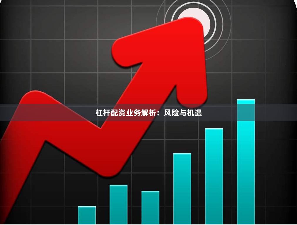 杠杆配资业务解析：风险与机遇