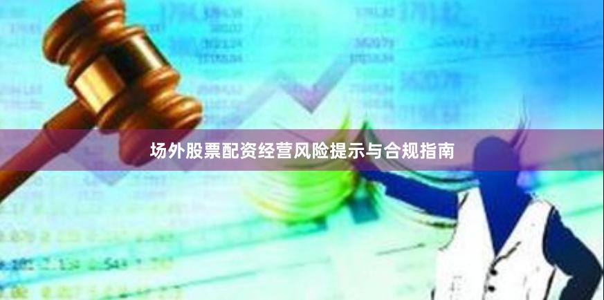 场外股票配资经营风险提示与合规指南