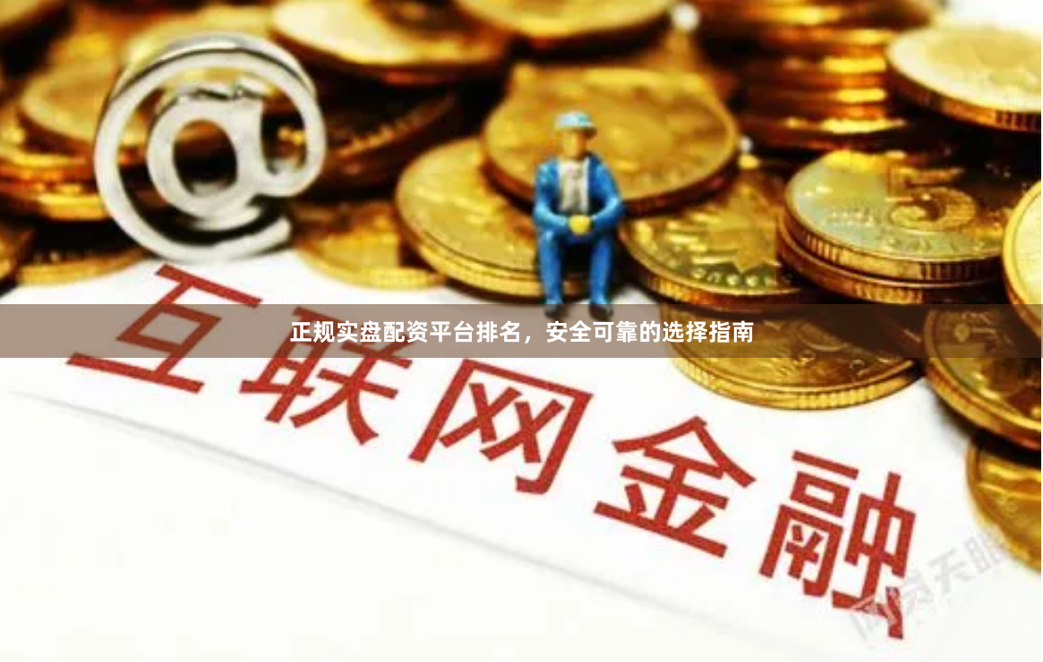 正规实盘配资平台排名，安全可靠的选择指南