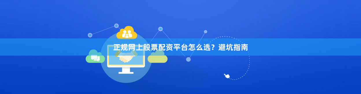 正规网上股票配资平台怎么选？避坑指南