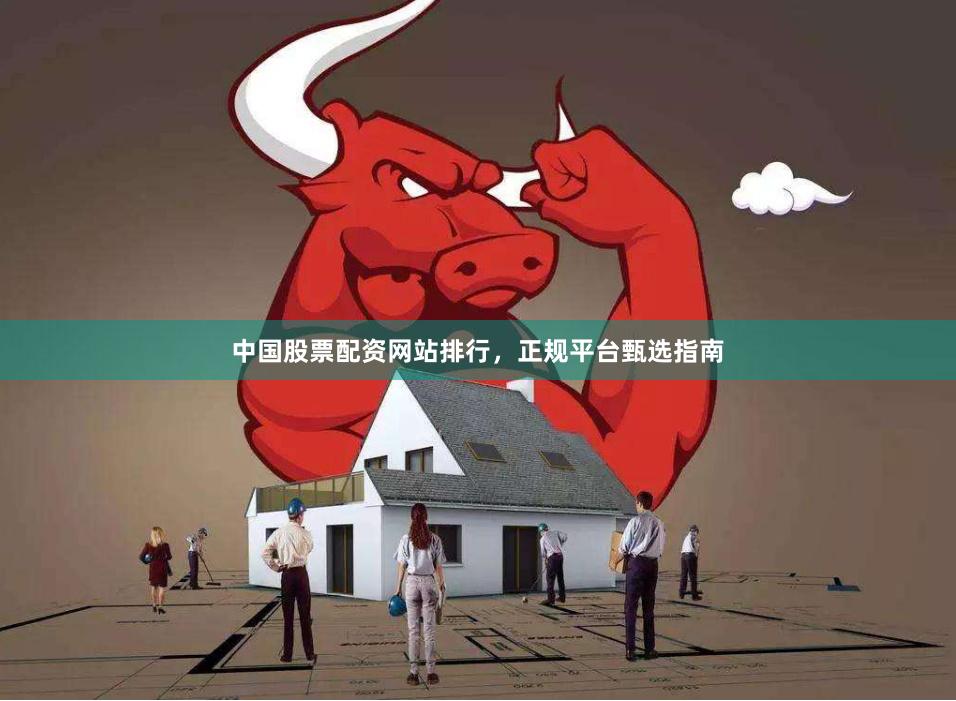 中国股票配资网站排行，正规平台甄选指南